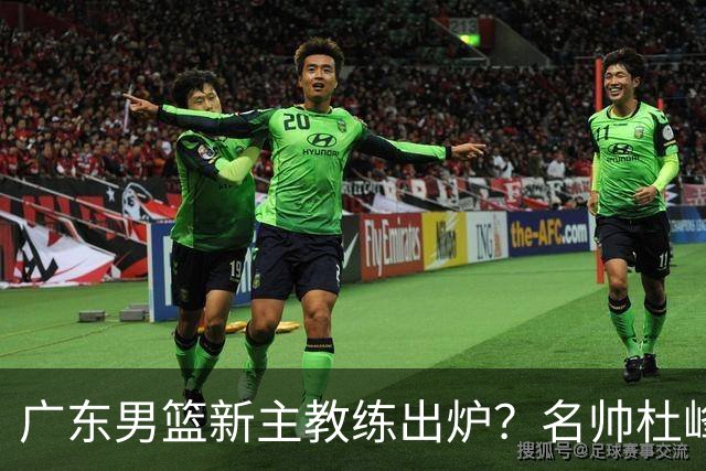 广东男篮新主教练出炉？名帅杜峰要下课？朱芳雨想邀请1人加盟！
