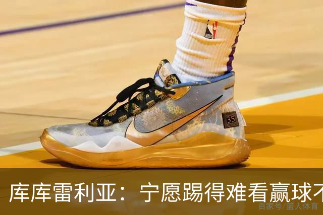 库库雷利亚：宁愿踢得难看赢球不愿踢得漂亮输球 我们已练习点球