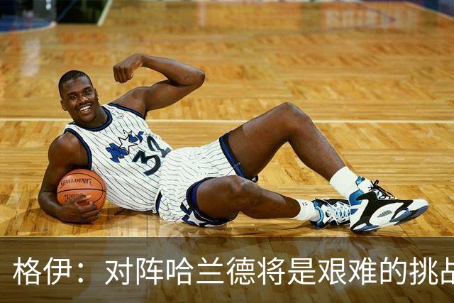 格伊：对阵哈兰德将是艰难的挑战，但我们会竭尽全力争取胜利