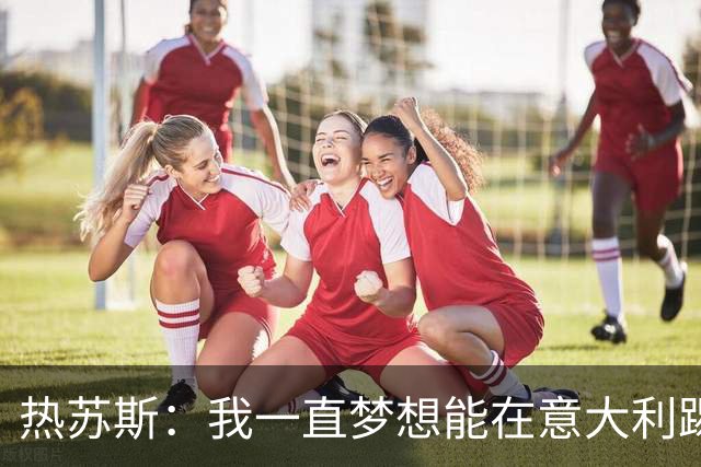 热苏斯：我一直梦想能在意大利踢球 罗纳尔多是历史最佳