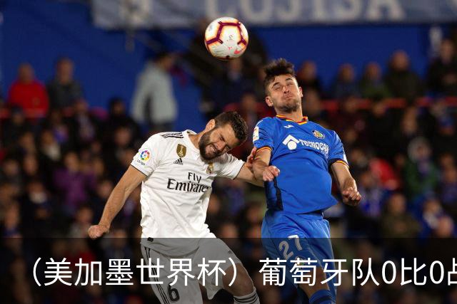 （美加墨世界杯）葡萄牙队0比0战平哥伦比亚队 两队携手出线