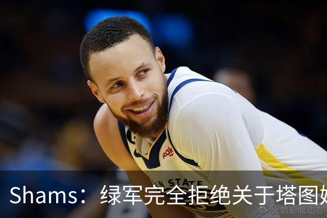 Shams：绿军完全拒绝关于塔图姆的报价 但一直愿意倾听关于布朗的